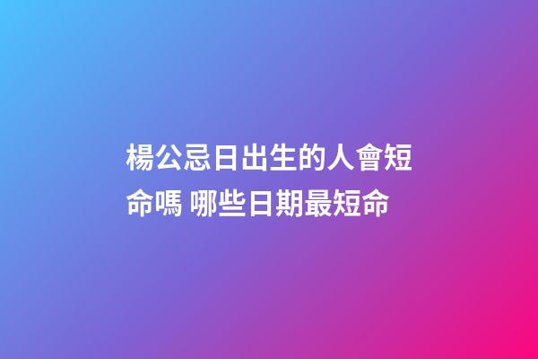 楊公忌日出生的人會短命嗎 哪些日期最短命